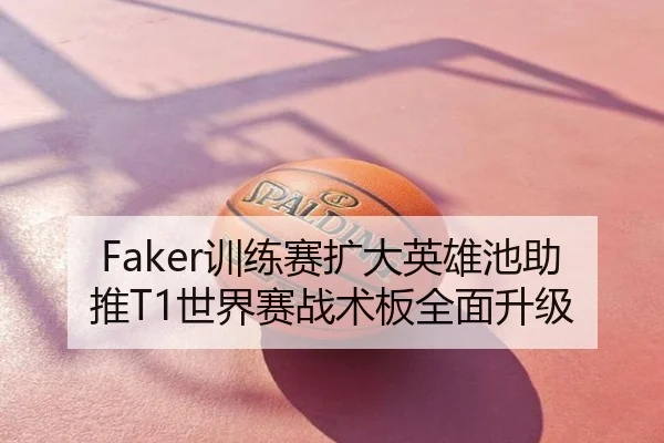 Faker训练赛扩大英雄池助推T1世界赛战术板全面升级