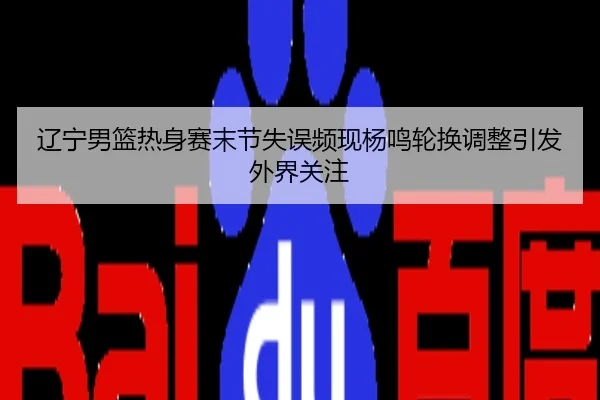 辽宁男篮热身赛末节失误频现杨鸣轮换调整引发外界关注