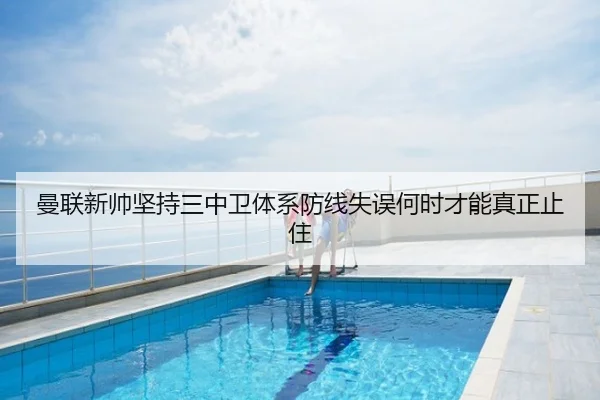 曼联新帅坚持三中卫体系防线失误何时才能真正止住