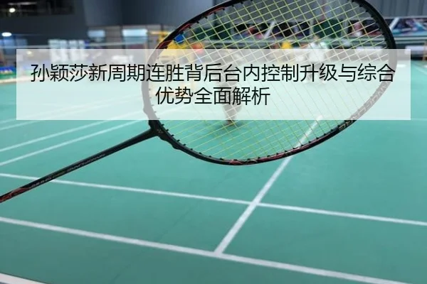 孙颖莎新周期连胜背后台内控制升级与综合优势全面解析